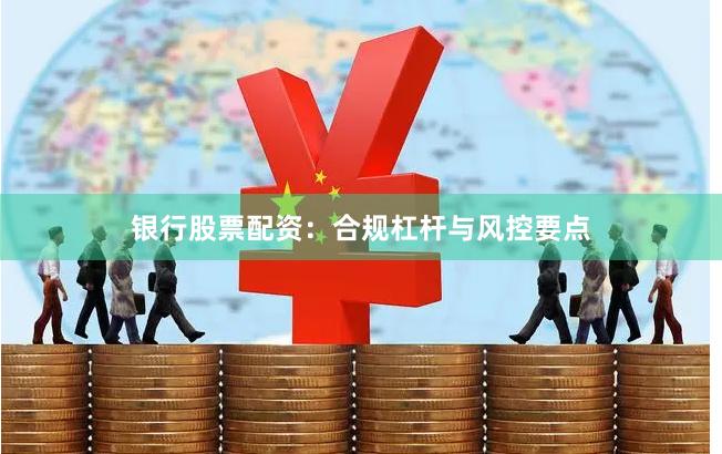 银行股票配资：合规杠杆与风控要点