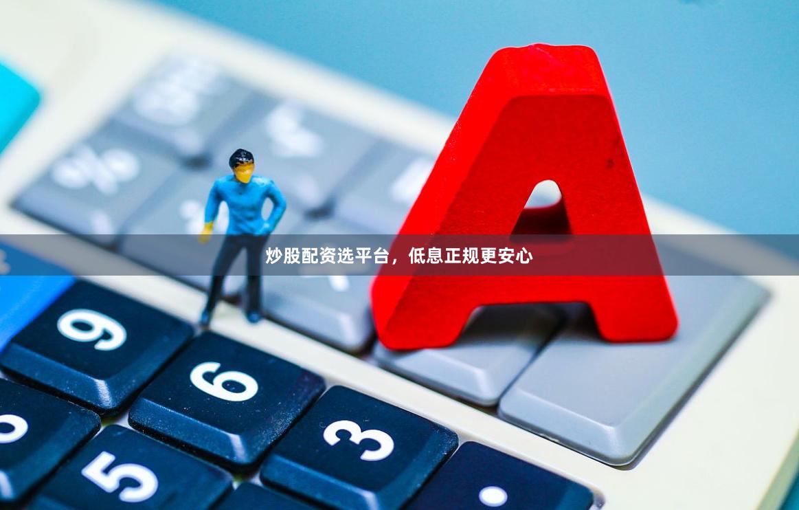 炒股配资选平台，低息正规更安心