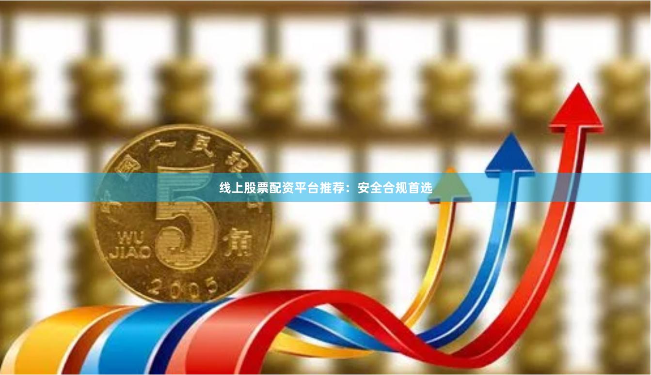 线上股票配资平台推荐:安全合规首选