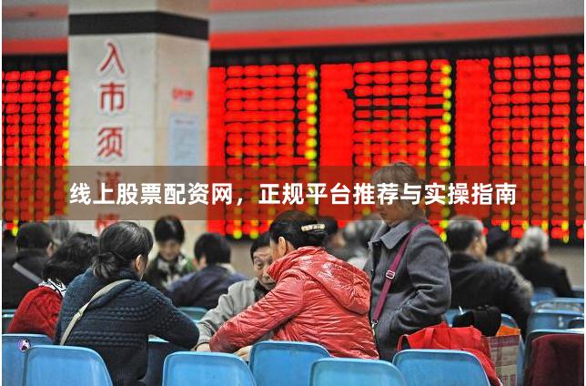 线上股票配资网，正规平台推荐与实操指南