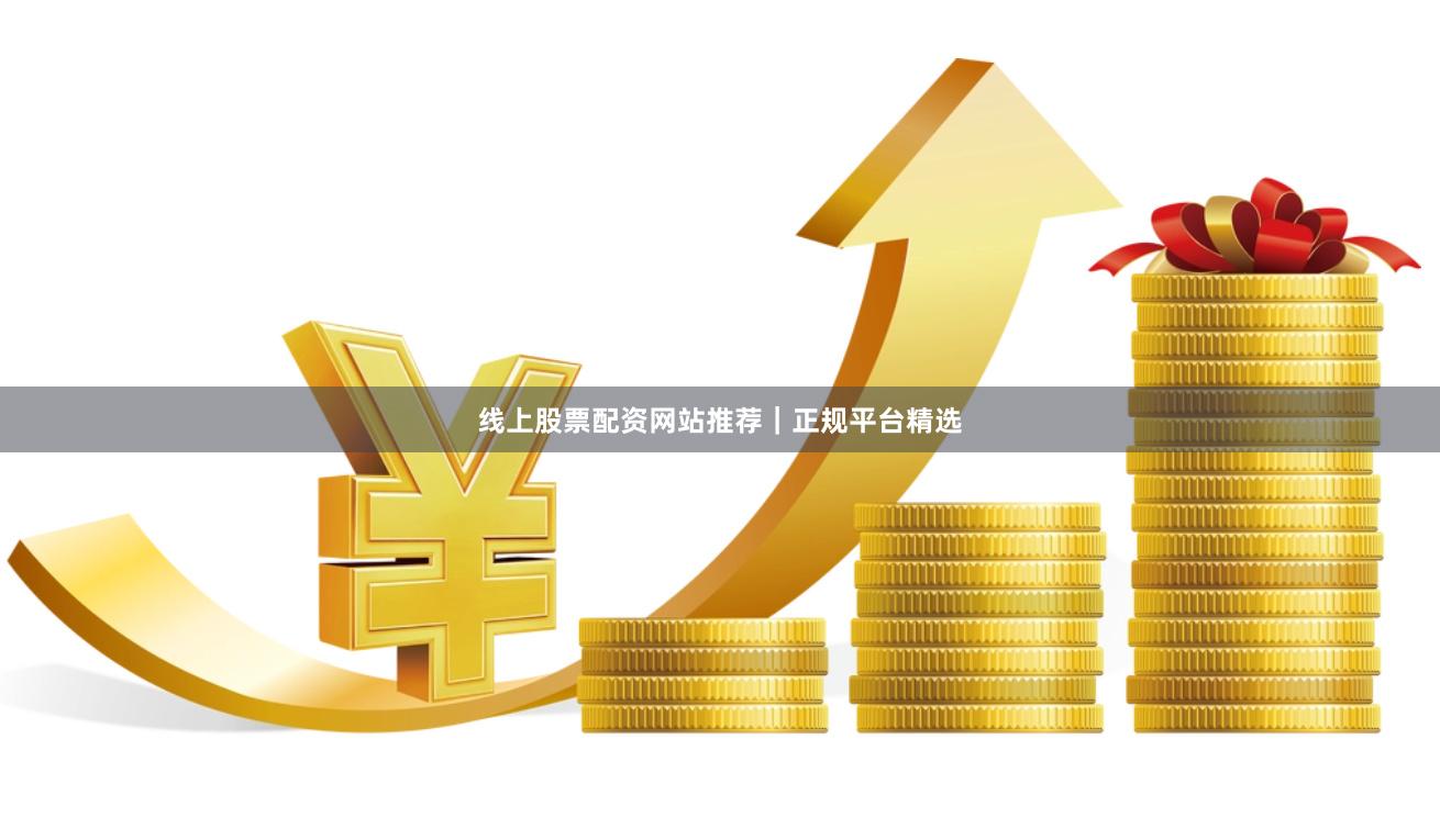 线上股票配资网站推荐｜正规平台精选