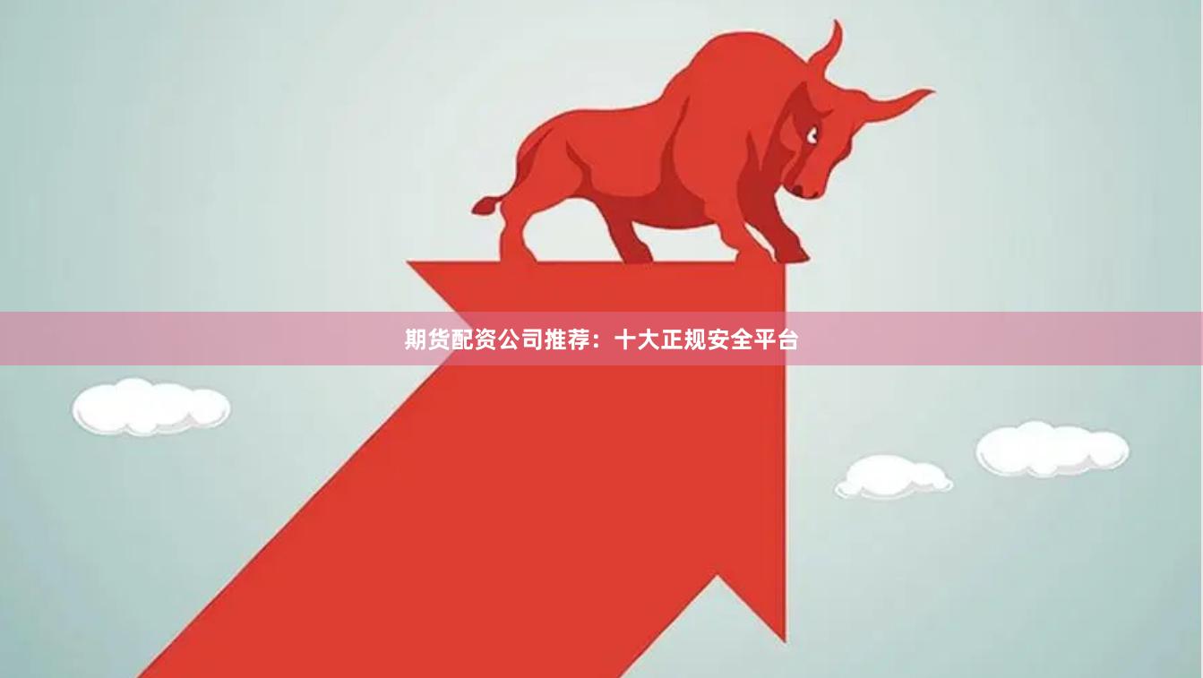 期货配资公司推荐：十大正规安全平台