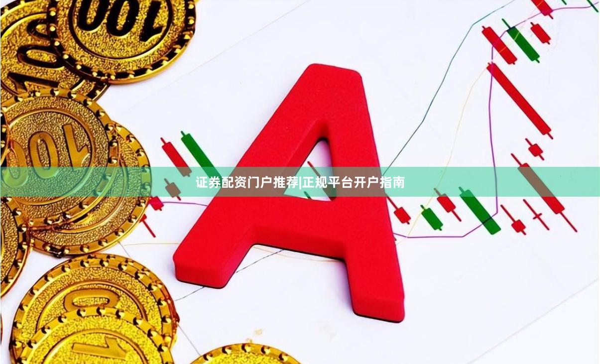 证券配资门户推荐|正规平台开户指南