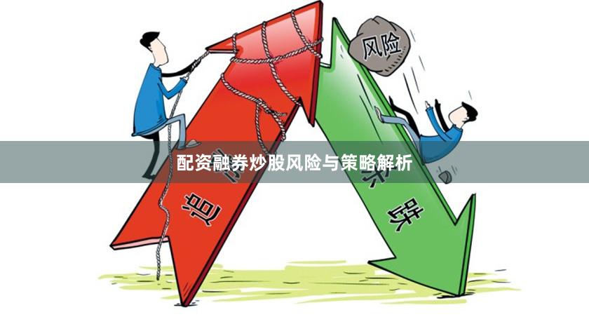 配资融券炒股风险与策略解析