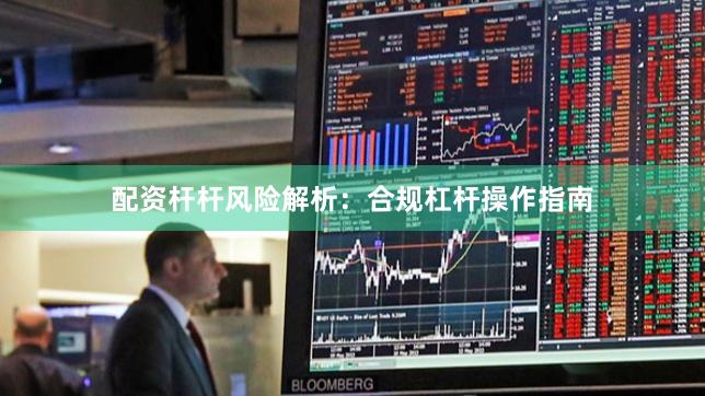 配资杆杆风险解析：合规杠杆操作指南
