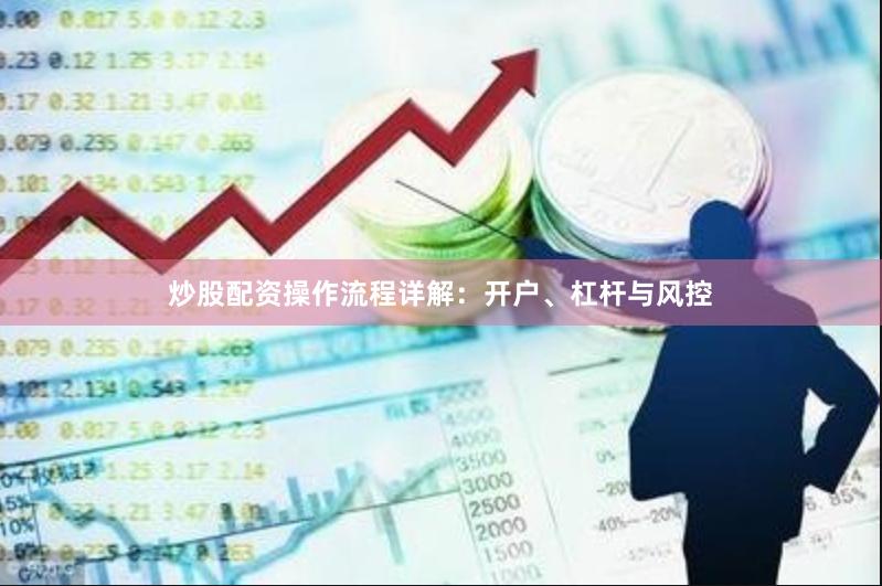 炒股配资操作流程详解：开户、杠杆与风控