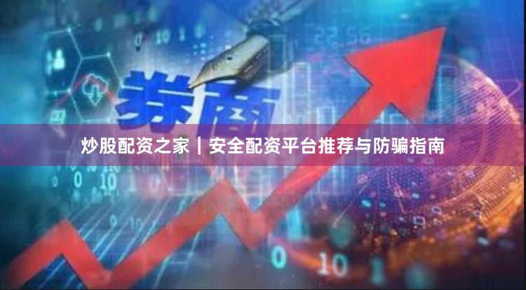 炒股配资之家｜安全配资平台推荐与防骗指南