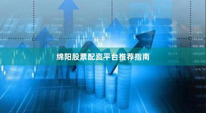 绵阳股票配资平台推荐指南
