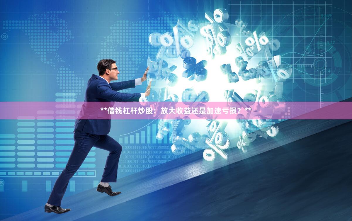 **借钱杠杆炒股：放大收益还是加速亏损？**