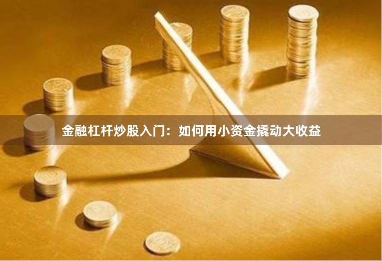 金融杠杆炒股入门：如何用小资金撬动大收益