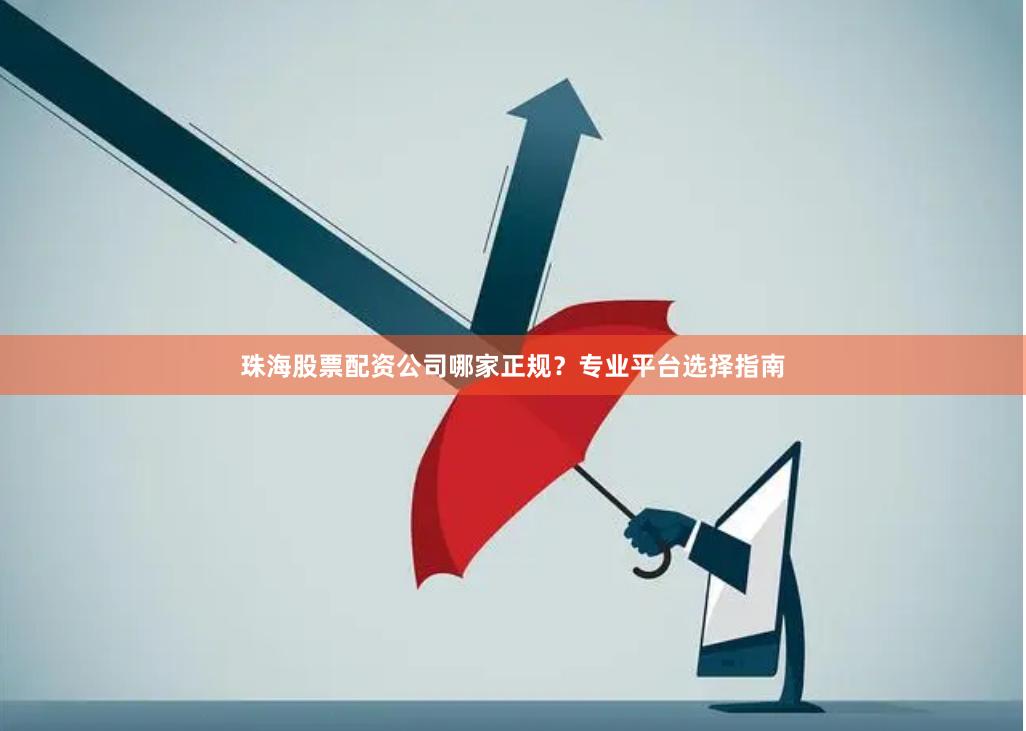 珠海股票配资公司哪家正规？专业平台选择指南