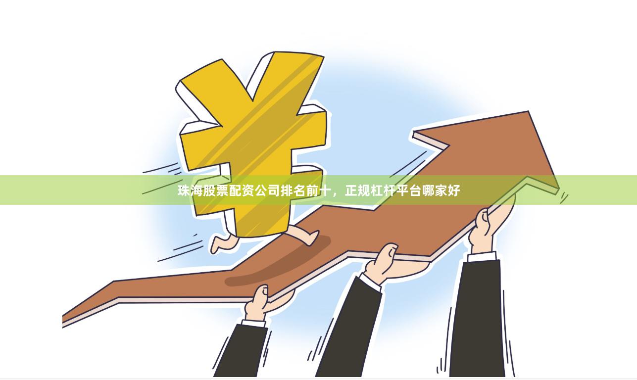 珠海股票配资公司排名前十，正规杠杆平台哪家好