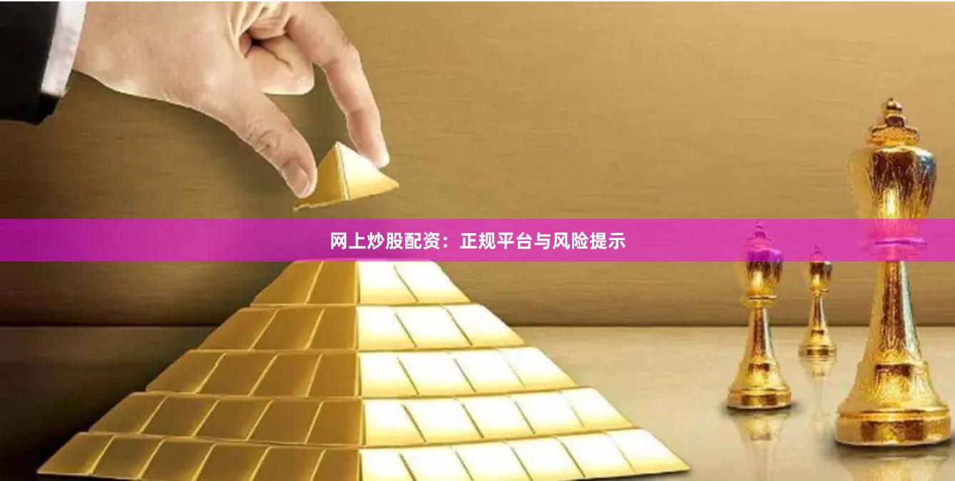 网上炒股配资：正规平台与风险提示