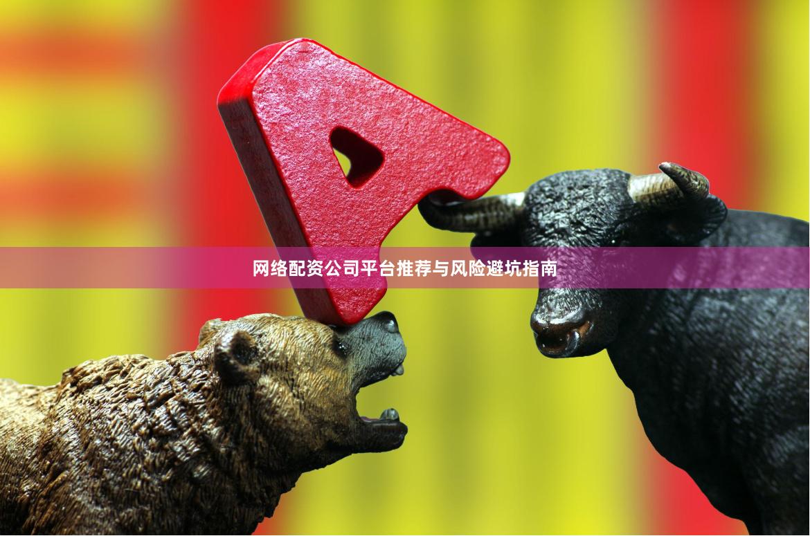 网络配资公司平台推荐与风险避坑指南