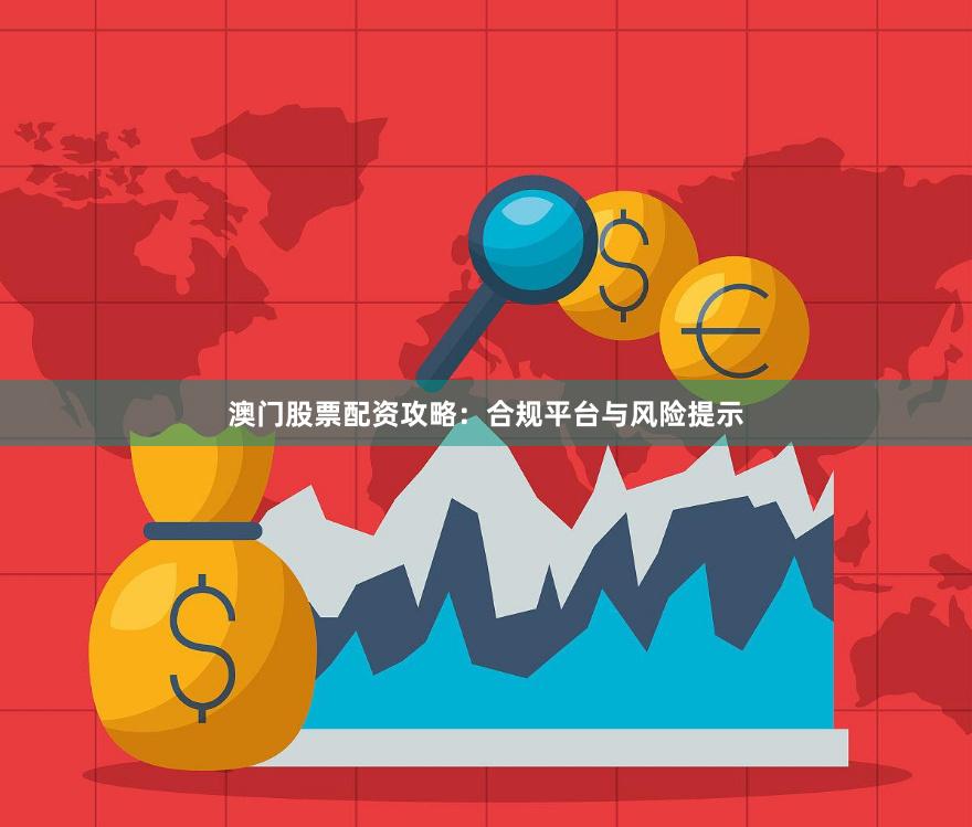 澳门股票配资攻略：合规平台与风险提示